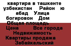 квартира в ташкенте.узбекистан. › Район ­ ю.абад › Улица ­ богировон › Дом ­ 53 › Общая площадь ­ 42 › Цена ­ 21 - Все города Недвижимость » Квартиры продажа   . Забайкальский край